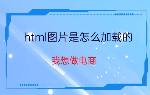 html图片是怎么加载的 我想做电商，怎么入行？